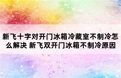 新飞十字对开门冰箱冷藏室不制冷怎么解决 新飞双开门冰箱不制冷原因